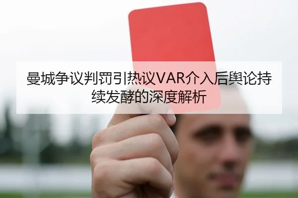 曼城争议判罚引热议VAR介入后舆论持续发酵的深度解析 | leyu