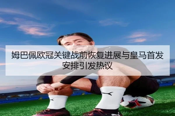 姆巴佩欧冠关键战前恢复进展与皇马首发安排引发热议（leyu）