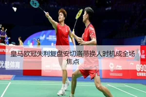 皇马欧冠失利复盘安切洛蒂换人时机成全场焦点（leyu）