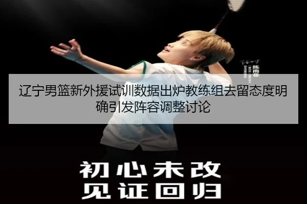 辽宁男篮新外援试训数据出炉教练组去留态度明确引发阵容调整讨论（leyu）